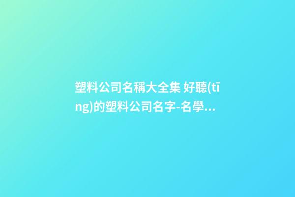 塑料公司名稱大全集 好聽(tīng)的塑料公司名字-名學(xué)網(wǎng)-第1張-公司起名-玄機(jī)派